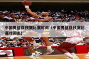 中国男篮亚预赛比赛时间（中国男篮亚预赛比赛时间表）