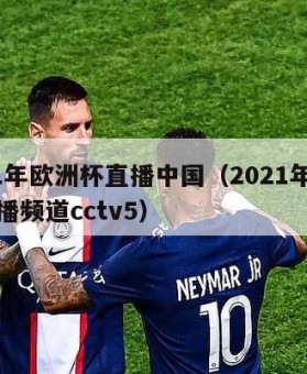 2021年欧洲杯直播中国（2021年欧洲杯直播频道cctv5）