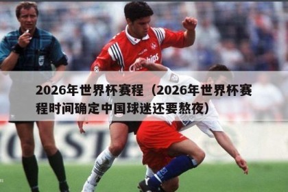 2026年世界杯赛程（2026年世界杯赛程时间确定中国球迷还要熬夜）
