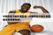 中国男篮今晚比赛直播（中国男篮今晚比赛直播免费观看视频）