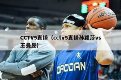 CCTV5直播（cctv5直播孙颖莎vs王曼昱）